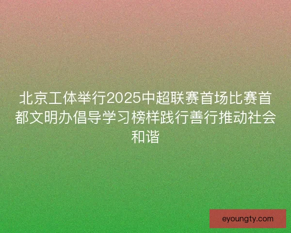 北京工体举行2025中超联赛首场比赛首都文明办倡导学习榜样践行善行推动社会和谐