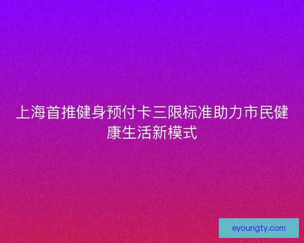上海首推健身预付卡三限标准助力市民健康生活新模式