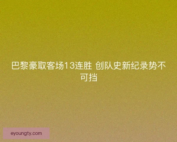 巴黎豪取客场13连胜 创队史新纪录势不可挡