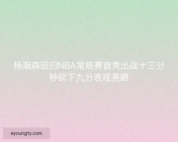 杨瀚森回归NBA常规赛首秀出战十三分钟砍下九分表现亮眼