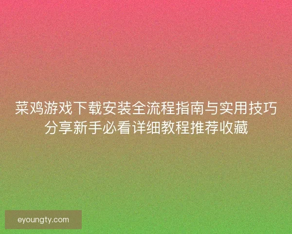 菜鸡游戏下载安装全流程指南与实用技巧分享新手必看详细教程推荐收藏