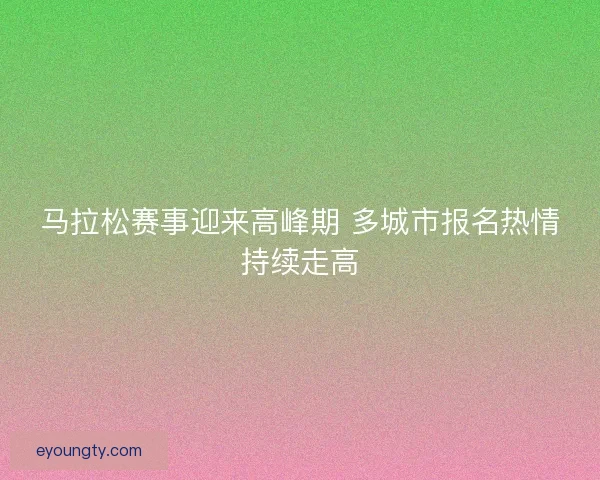 马拉松赛事迎来高峰期 多城市报名热情持续走高