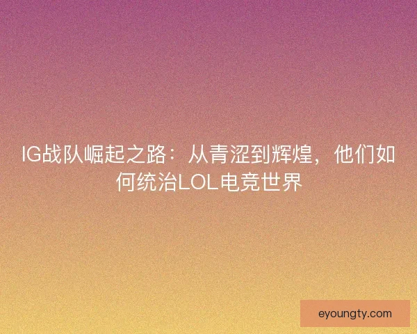IG战队崛起之路：从青涩到辉煌，他们如何统治LOL电竞世界