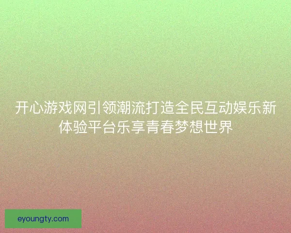 开心游戏网引领潮流打造全民互动娱乐新体验平台乐享青春梦想世界